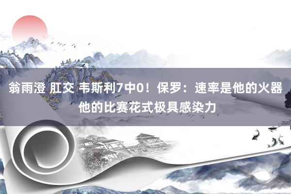 翁雨澄 肛交 韦斯利7中0！保罗：速率是他的火器 他的比赛花