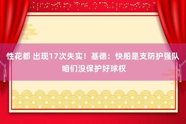 性花都 出现17次失实！基德：快船是支防护强队 咱们没保护好