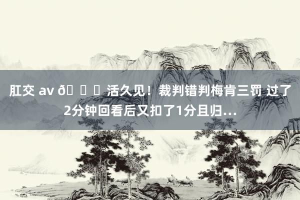 肛交 av 🙃活久见！裁判错判梅肯三罚 过了2分钟回看后又扣