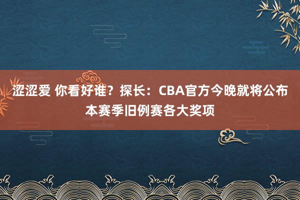 涩涩爱 你看好谁？探长：CBA官方今晚就将公布本赛季旧例赛各