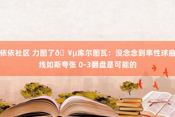 依依社区 力图了🥵库尔图瓦：没念念到率性球曲线如斯夸张 0-