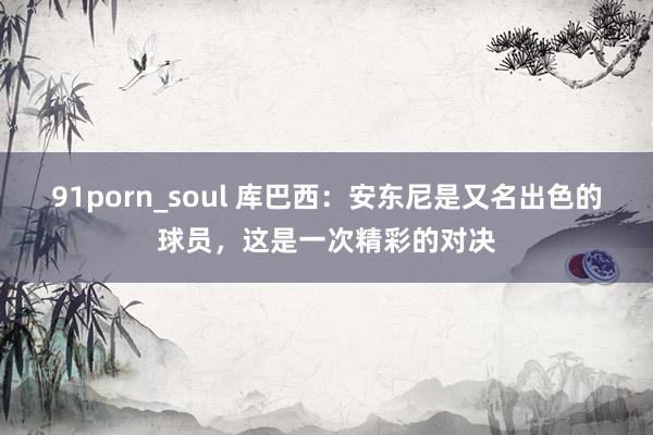 91porn_soul 库巴西：安东尼是又名出色的球员，这是