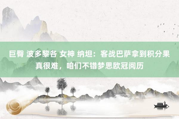 巨臀 波多黎各 女神 纳坦：客战巴萨拿到积分果真很难，咱们不