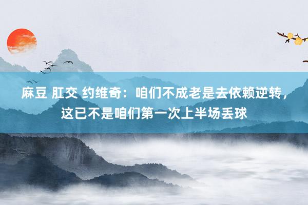麻豆 肛交 约维奇：咱们不成老是去依赖逆转，这已不是咱们第一