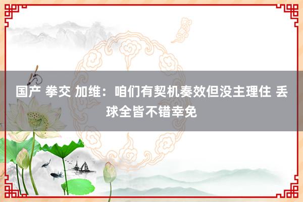 国产 拳交 加维：咱们有契机奏效但没主理住 丢球全皆不错幸免