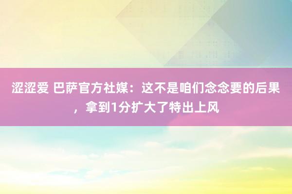 涩涩爱 巴萨官方社媒：这不是咱们念念要的后果，拿到1分扩大了