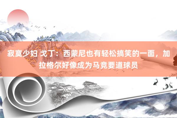 寂寞少妇 戈丁：西蒙尼也有轻松搞笑的一面，加拉格尔好像成为马