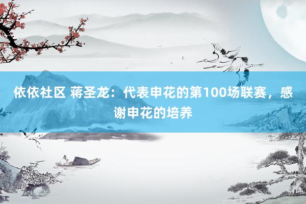依依社区 蒋圣龙：代表申花的第100场联赛，感谢申花的培养